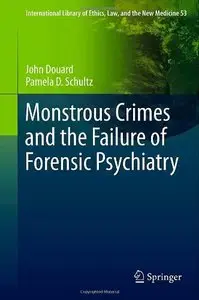 Monstrous Crimes and the Failure of Forensic Psychiatry (International Library of Ethics, Law, and the New Medicine)