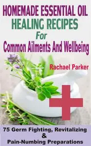 «Homemade Essential Oil Healing Recipes For Common Ailments And Wellbeing» by Rachael Parker