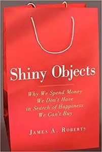 Shiny Objects: Why We Spend Money We Don't Have in Search of Happiness We Can't Buy