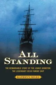 «All Standing: The Remarkable Story of the Jeanie Johnston, The Legendary Irish Famine Ship» by Kathryn Miles