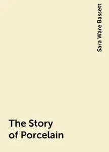 «The Story of Porcelain» by Sara Ware Bassett