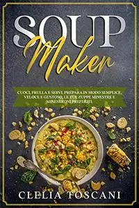 Soup Maker: Cuoci, frulla e servi. Prepara in modo semplice, veloce e gustoso, le tue zuppe minestre e minestroni preferiti
