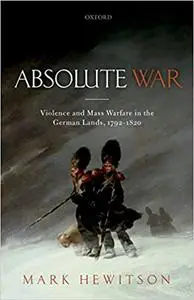 Absolute War: Violence and Mass Warfare in the German Lands, 1792-1820 (Repost)