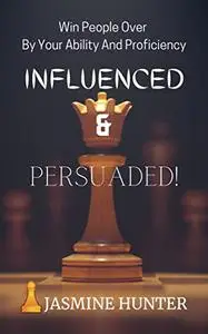 INFLUENCED & PERSUADED!: Win People Over By Your Ability And Proficiency