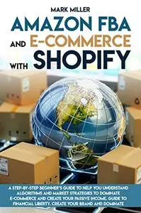 Amazon FBA and E-commerce With Shopify: A Step-by-Step Beginner’s Guide To Help You Understand Algorithms and Market Strategies
