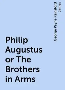 «Philip Augustus or The Brothers in Arms» by George Payne Rainsford James