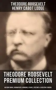 «THEODORE ROOSEVELT Premium Collection» by Henry Cabot Lodge, Theodore Roosevelt