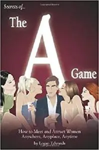 Secrets of the A Game: How to Meet and Attract Women Anywhere, Anyplace, Anytime