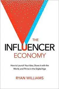 The Influencer Economy: How to Launch Your Idea, Share It with the World, and Thrive in the Digital Age