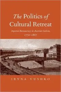 The Politics of Cultural Retreat: Imperial Bureaucracy in Austrian Galicia, 1772-1867