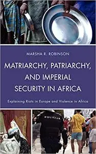 Matriarchy, Patriarchy, and Imperial Security in Africa: Explaining Riots in Europe and Violence in Africa