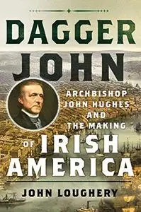 Dagger John: Archbishop John Hughes and the Making of Irish America