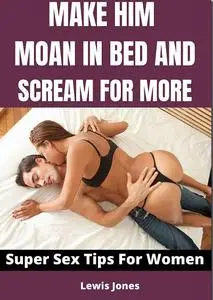 MAKE HIM MOAN IN BED AND SCREAM FOR MORE: SUPER SEX TIPS FOR WOMEN