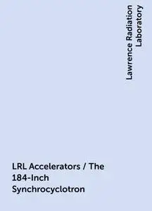 «LRL Accelerators / The 184-Inch Synchrocyclotron» by Lawrence Radiation Laboratory