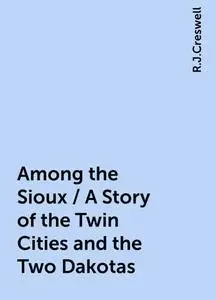 «Among the Sioux / A Story of the Twin Cities and the Two Dakotas» by R.J.Creswell