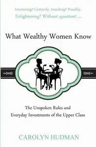 What Wealthy Women Know: The Unspoken Rules and Everyday Investments of the Upper Class