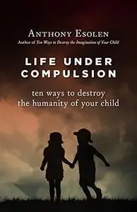 Life Under Compulsion: Ten Ways to Destroy the Humanity of Your Child