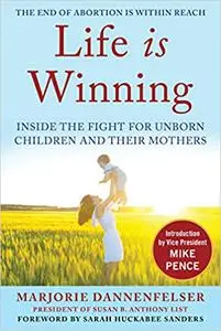 Life Is Winning: Inside the Fight for Unborn Children and Their Mothers, with an Introduction by Vice President Mike Pen