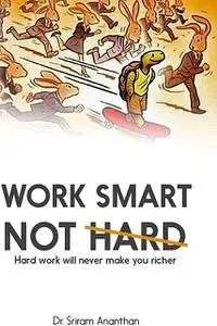 «Work Smart Not Hard: Hard Work Will Never Make You Richer» by Sriram Ananthan