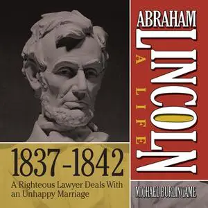 «Abraham Lincoln: A Life 1837-1842 - A Righteous Lawyer Deals With an Unhappy Marriage» by Michael Burlingame