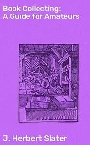 «Book Collecting: A Guide for Amateurs» by J. Herbert Slater