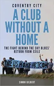 Coventry City: A Club Without a Home: Sent from Coventry: The Fight Behind the Sky Blues' Return From Exile