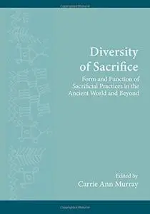 Diversity of Sacrifice: Form and Function of Sacrificial Practices in the Ancient World and Beyond
