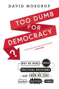 Too Dumb for Democracy?: Why We Make Bad Political Decisions and How We Can Make Better Ones