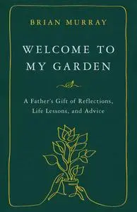 Welcome to My Garden: A Father's Gift of Reflections, Life Lessons, and Advice