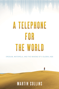 A Telephone for the World : Iridium, Motorola, and the Making of a Global Age