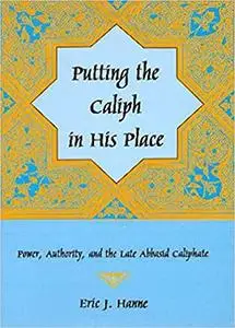 Putting the Caliph in his Place: Power, Authority, and the Late Abbasid Caliphate