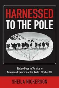 Harnessed to the Pole: Sledge Dogs in Service to American Explorers of the Arctic 1853-1909