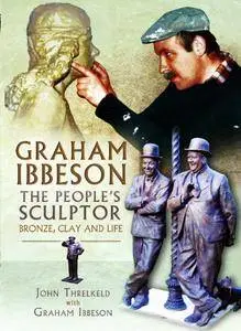 Graham Ibbeson: The People's Sculptor: Bronze, Clay and Life