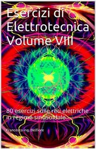 Francesco ing. Belfiore - Esercizi di Elettrotecnica Volume VIII: 80 esercizi sulle reti elettriche in regime sinusoidale