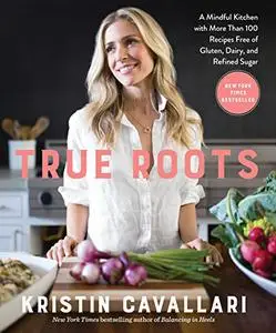 True Roots: A Mindful Kitchen with More Than 100 Recipes Free of Gluten, Dairy, and Refined Sugar: A Cookbook (Repost)