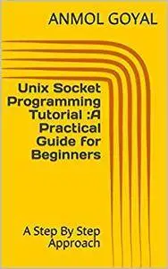 Unix Socket Programming Tutorial :A Practical Guide for Beginners: A Step By Step Approach