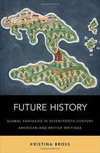 Future History: Global Fantasies in Seventeenth-Century American and British Writings
