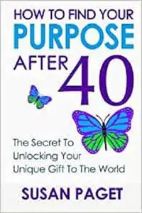 How To Find Your Purpose After 40: The Secret To Unlock Your Gift To The World