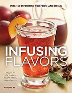 Infusing Flavors: Intense Infusions for Food and Drink - Recipes for Oils - Vinegars - Sauces - Bitters - Waters (repost)