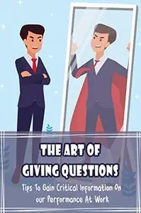 The Art Of Giving Questions: Tips To Gain Critical Information On Your Performance At Work