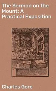 «The Sermon on the Mount: A Practical Exposition» by Charles Gore