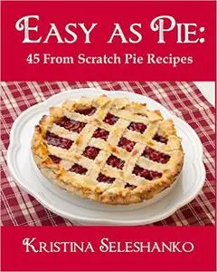 Easy As Pie 45 From Scratch Pie Recipes