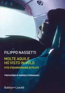 Filippo Nassetti - Molte aquile ho visto in volo. Vite straordinarie di piloti