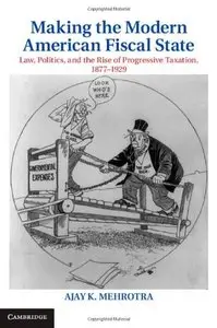 Making the Modern American Fiscal State: Law, Politics, and the Rise of Progressive Taxation, 1877-1929