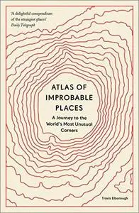 Atlas of Improbable Places: A Journey to the World's Most Unusual Corners