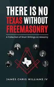 There is No Texas Without Freemasonry: A Collection of Short Writings on Masonry