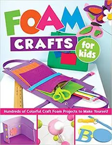 Foam Crafts for Kids: Over 100 Colorful Craft Foam Projects to Make with Your Kids