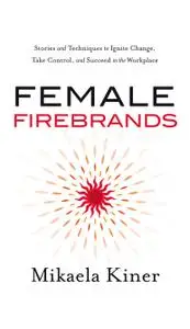 Female Firebrands: Stories and Techniques to Ignite Change, Take Control, and Succeed in the Workplace