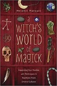 A Witch's World of Magick: Expanding Your Practice with Techniques & Traditions from Diverse Cultures