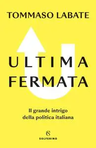 Tommaso Labate - Ultima fermata. Il grande intrigo della politica italiana